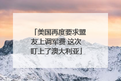 美国再度要求盟友上调军费 这次盯上了澳大利亚